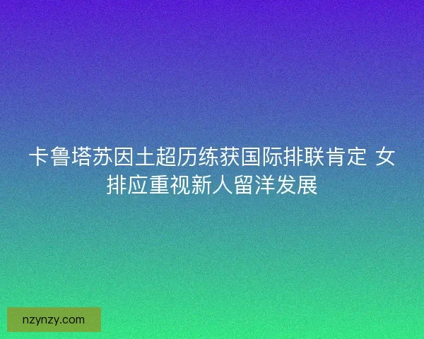 卡鲁塔苏因土超历练获国际排联肯定 女排应重视新人留洋发展
