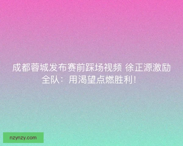成都蓉城发布赛前踩场视频 徐正源激励全队：用渴望点燃胜利！