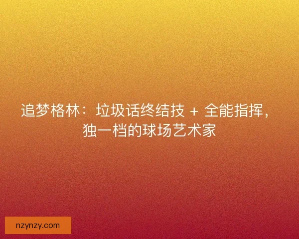 追梦格林：垃圾话终结技 + 全能指挥，独一档的球场艺术家