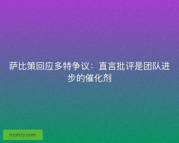 萨比策回应多特争议：直言批评是团队进步的催化剂