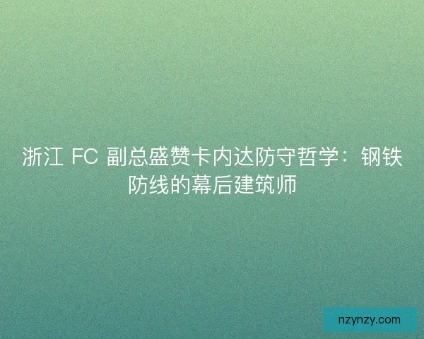 浙江 FC 副总盛赞卡内达防守哲学：钢铁防线的幕后建筑师