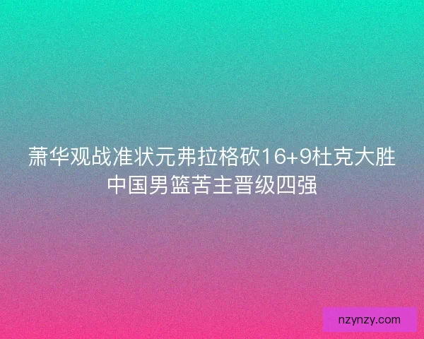 萧华观战准状元弗拉格砍16+9杜克大胜中国男篮苦主晋级四强
