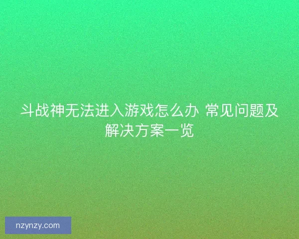 斗战神无法进入游戏怎么办 常见问题及解决方案一览