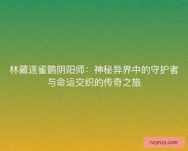 林藏逐雀鹯阴阳师：神秘异界中的守护者与命运交织的传奇之旅