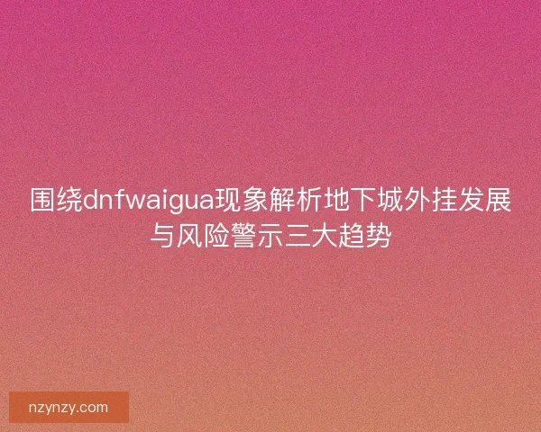 围绕dnfwaigua现象解析地下城外挂发展与风险警示三大趋势