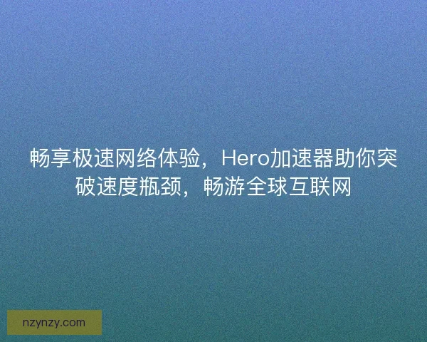 畅享极速网络体验，Hero加速器助你突破速度瓶颈，畅游全球互联网