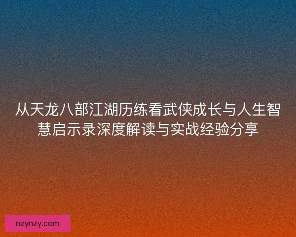 从天龙八部江湖历练看武侠成长与人生智慧启示录深度解读与实战经验分享 从天龙八部江湖历练看武侠成长与人生智慧启示录深度解读与实战经验分享