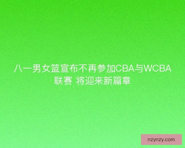 八一男女篮宣布不再参加CBA与WCBA联赛 将迎来新篇章 八一男女篮宣布不再参加CBA与WCBA联赛 将迎来新篇章