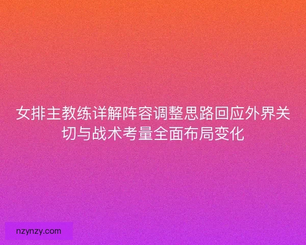 女排主教练详解阵容调整思路回应外界关切与战术考量全面布局变化 女排主教练详解阵容调整思路回应外界关切与战术考量全面布局变化