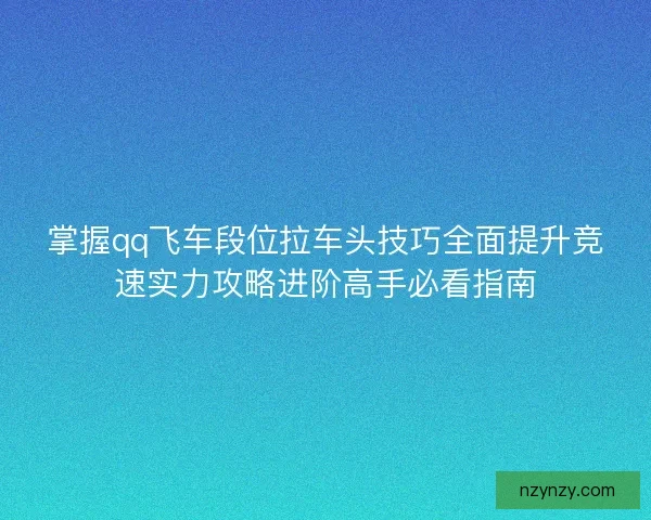 掌握qq飞车段位拉车头技巧全面提升竞速实力攻略进阶高手必看指南