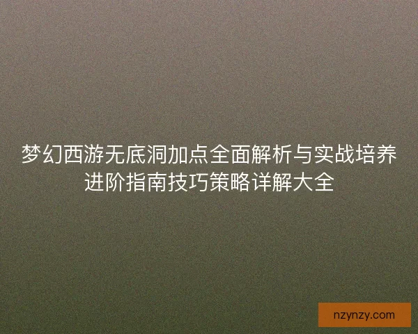 梦幻西游无底洞加点全面解析与实战培养进阶指南技巧策略详解大全