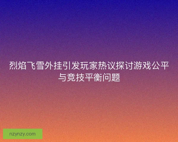 烈焰飞雪外挂引发玩家热议探讨游戏公平与竞技平衡问题