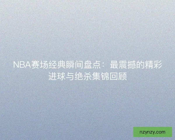 NBA赛场经典瞬间盘点：最震撼的精彩进球与绝杀集锦回顾