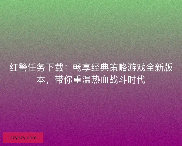 红警任务下载：畅享经典策略游戏全新版本，带你重温热血战斗时代