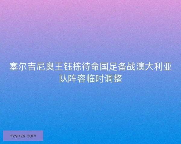 塞尔吉尼奥王钰栋待命国足备战澳大利亚队阵容临时调整
