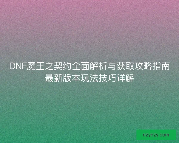 DNF魔王之契约全面解析与获取攻略指南最新版本玩法技巧详解