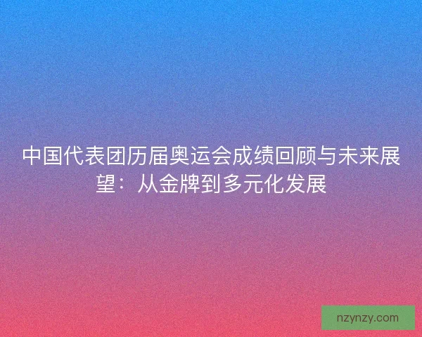 中国代表团历届奥运会成绩回顾与未来展望：从金牌到多元化发展