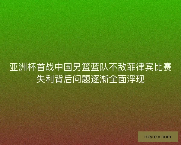 亚洲杯首战中国男篮蓝队不敌菲律宾比赛失利背后问题逐渐全面浮现