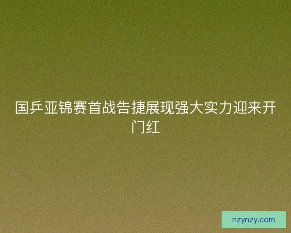 国乒亚锦赛首战告捷展现强大实力迎来开门红