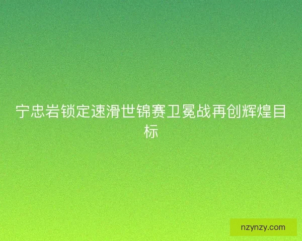 宁忠岩锁定速滑世锦赛卫冕战再创辉煌目标 宁忠岩锁定速滑世锦赛卫冕战再创辉煌目标
