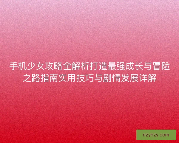 手机少女攻略全解析打造最强成长与冒险之路指南实用技巧与剧情发展详解 手机少女攻略全解析打造最强成长与冒险之路指南实用技巧与剧情发展详解