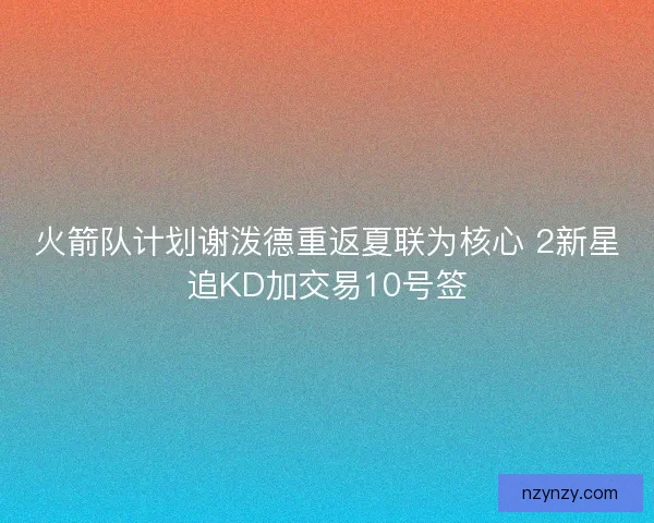火箭队计划谢泼德重返夏联为核心 2新星追KD加交易10号签 火箭队计划谢泼德重返夏联为核心 2新星追KD加交易10号签
