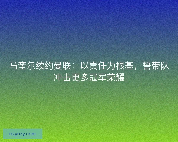 马奎尔续约曼联:以责任为根基,誓带队冲击更多冠军荣耀 马奎尔续约曼联:以责任为根基,誓带队冲击更多冠军荣耀