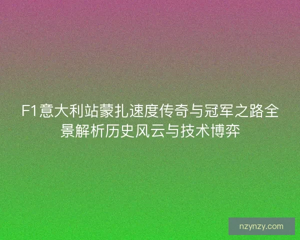 F1意大利站蒙扎速度传奇与冠军之路全景解析历史风云与技术博弈 F1意大利站蒙扎速度传奇与冠军之路全景解析历史风云与技术博弈