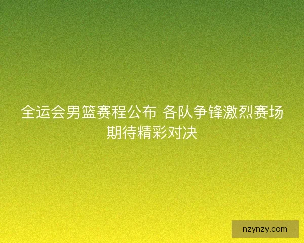 全运会男篮赛程公布 各队争锋激烈赛场期待精彩对决