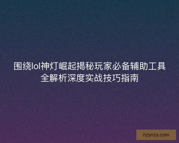 围绕lol神灯崛起揭秘玩家必备辅助工具全解析深度实战技巧指南 围绕lol神灯崛起揭秘玩家必备辅助工具全解析深度实战技巧指南