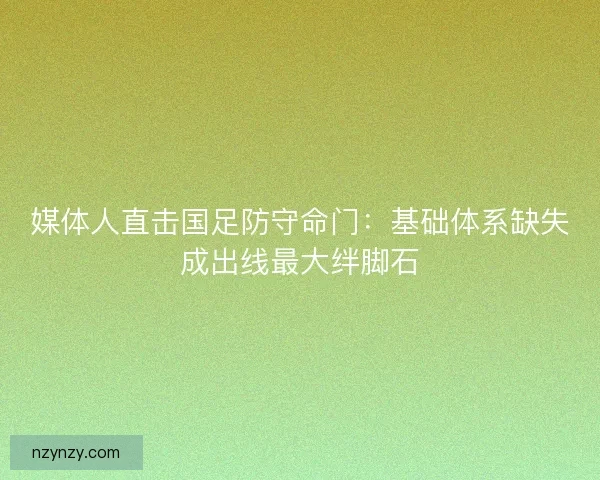 媒体人直击国足防守命门:基础体系缺失成出线最大绊脚石 媒体人直击国足防守命门:基础体系缺失成出线最大绊脚石