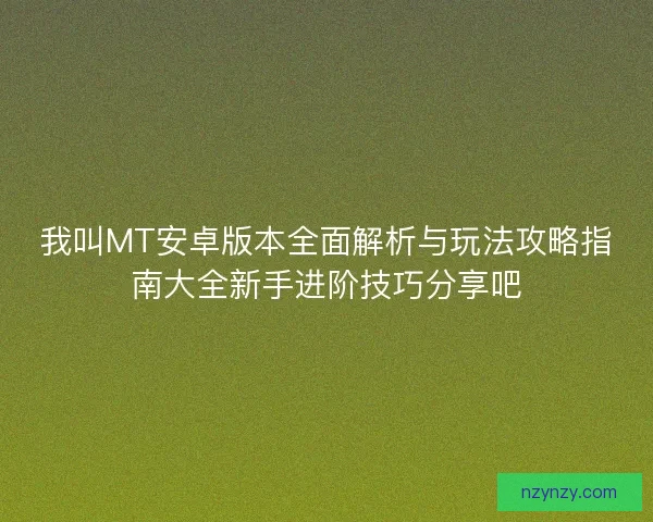 我叫MT安卓版本全面解析与玩法攻略指南大全新手进阶技巧分享吧