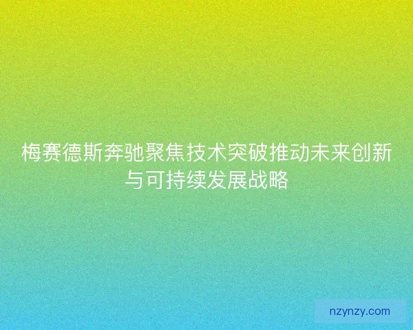 梅赛德斯奔驰聚焦技术突破推动未来创新与可持续发展战略