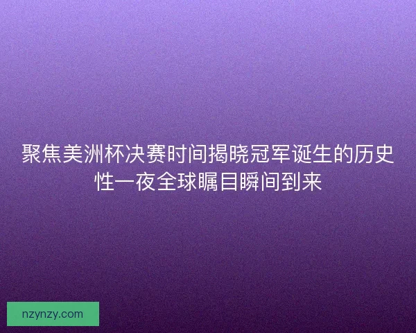 聚焦美洲杯决赛时间揭晓冠军诞生的历史性一夜全球瞩目瞬间到来