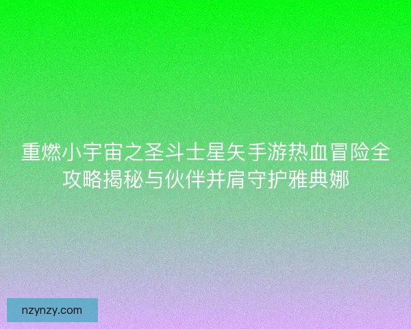 重燃小宇宙之圣斗士星矢手游热血冒险全攻略揭秘与伙伴并肩守护雅典娜