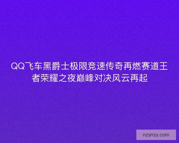 QQ飞车黑爵士极限竞速传奇再燃赛道王者荣耀之夜巅峰对决风云再起