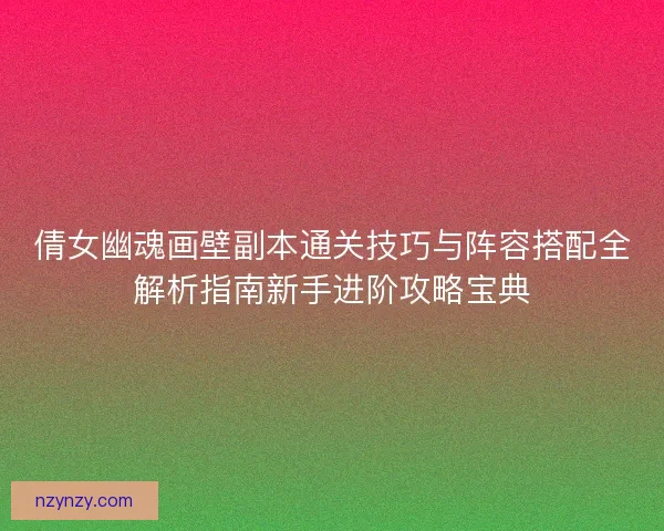 倩女幽魂画壁副本通关技巧与阵容搭配全解析指南新手进阶攻略宝典 倩女幽魂画壁副本通关技巧与阵容搭配全解析指南新手进阶攻略宝典