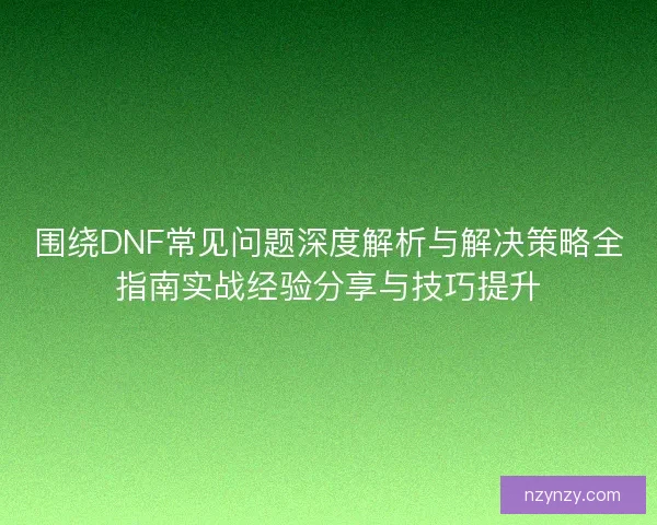 围绕DNF常见问题深度解析与解决策略全指南实战经验分享与技巧提升