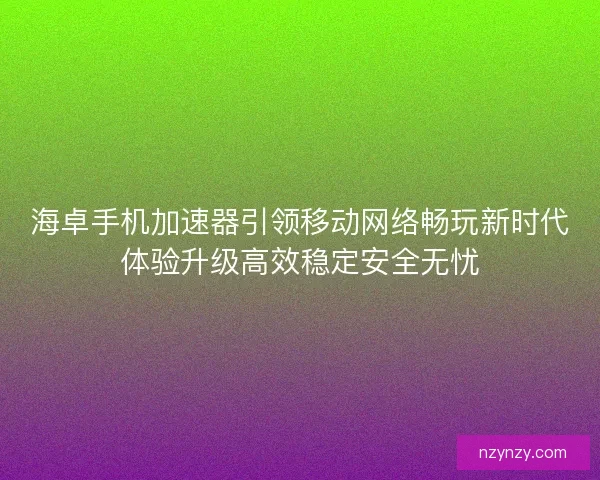 海卓手机加速器引领移动网络畅玩新时代体验升级高效稳定安全无忧 海卓手机加速器引领移动网络畅玩新时代体验升级高效稳定安全无忧