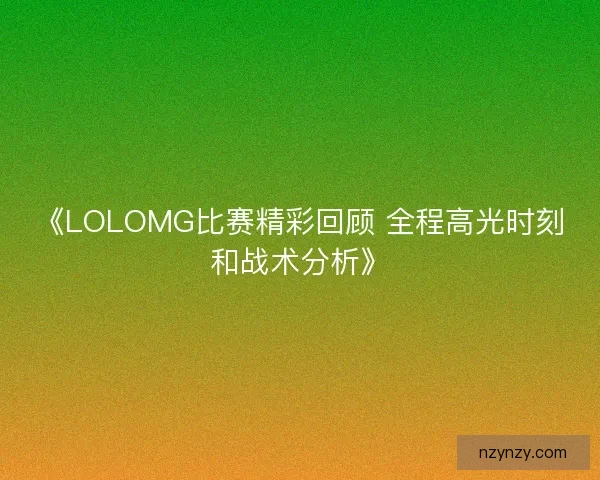 《LOLOMG比赛精彩回顾 全程高光时刻和战术分析》 《LOLOMG比赛精彩回顾 全程高光时刻和战术分析》