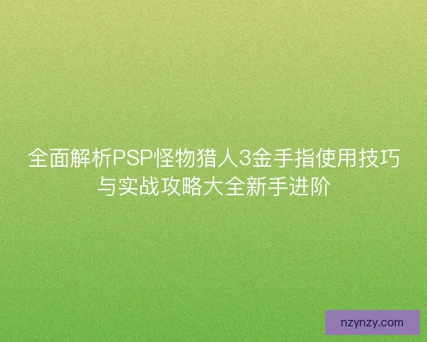 全面解析PSP怪物猎人3金手指使用技巧与实战攻略大全新手进阶 全面解析PSP怪物猎人3金手指使用技巧与实战攻略大全新手进阶