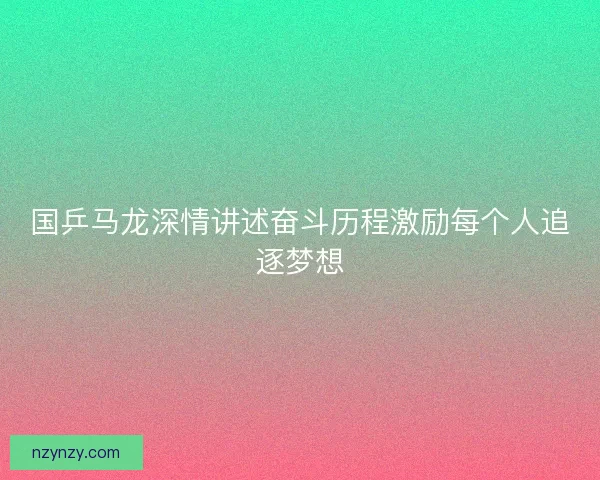 国乒马龙深情讲述奋斗历程激励每个人追逐梦想 国乒马龙深情讲述奋斗历程激励每个人追逐梦想