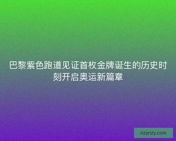 巴黎紫色跑道见证首枚金牌诞生的历史时刻开启奥运新篇章 巴黎紫色跑道见证首枚金牌诞生的历史时刻开启奥运新篇章