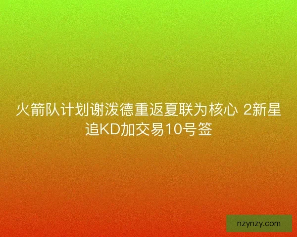 火箭队计划谢泼德重返夏联为核心 2新星追KD加交易10号签 火箭队计划谢泼德重返夏联为核心 2新星追KD加交易10号签