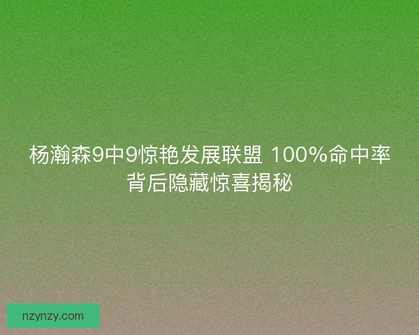 杨瀚森9中9惊艳发展联盟 100%命中率背后隐藏惊喜揭秘 杨瀚森9中9惊艳发展联盟 100%命中率背后隐藏惊喜揭秘