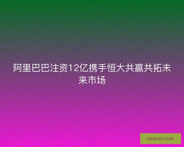 阿里巴巴注资12亿携手恒大共赢共拓未来市场 阿里巴巴注资12亿携手恒大共赢共拓未来市场