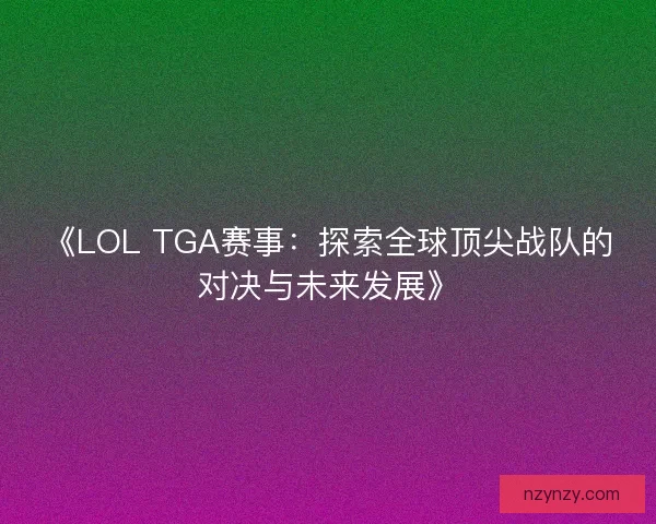 《LOL TGA赛事:探索全球顶尖战队的对决与未来发展》 《LOL TGA赛事:探索全球顶尖战队的对决与未来发展》