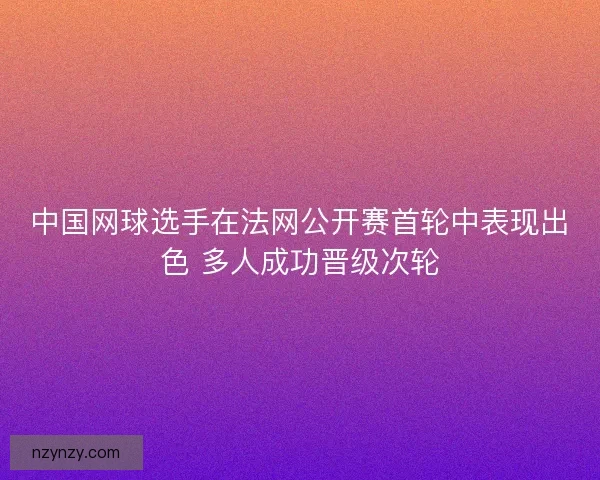 中国网球选手在法网公开赛首轮中表现出色 多人成功晋级次轮 中国网球选手在法网公开赛首轮中表现出色 多人成功晋级次轮