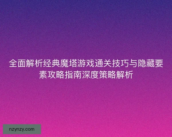 全面解析经典魔塔游戏通关技巧与隐藏要素攻略指南深度策略解析