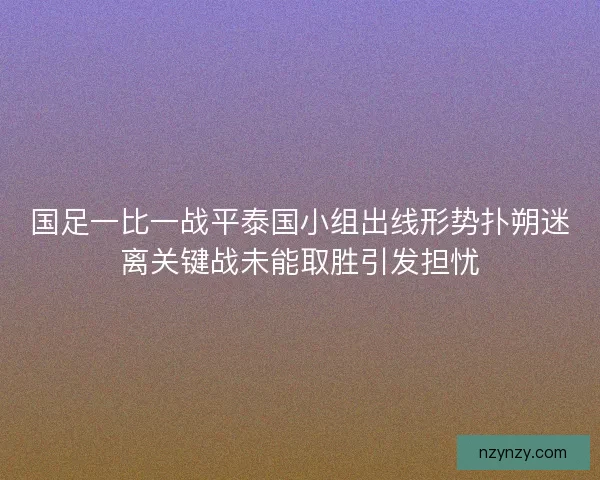 国足一比一战平泰国小组出线形势扑朔迷离关键战未能取胜引发担忧
